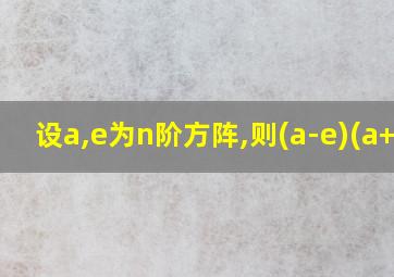 设a,e为n阶方阵,则(a-e)(a+e)