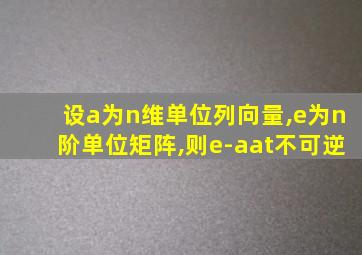 设a为n维单位列向量,e为n阶单位矩阵,则e-aat不可逆