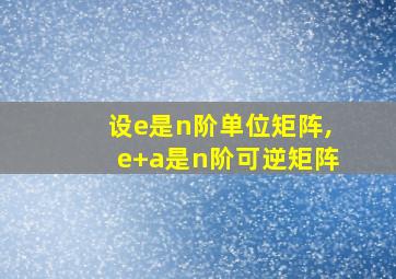 设e是n阶单位矩阵,e+a是n阶可逆矩阵