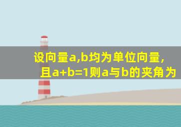 设向量a,b均为单位向量,且a+b=1则a与b的夹角为