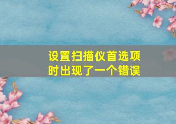 设置扫描仪首选项时出现了一个错误