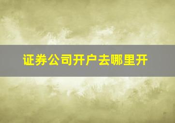 证券公司开户去哪里开