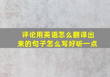 评论用英语怎么翻译出来的句子怎么写好听一点