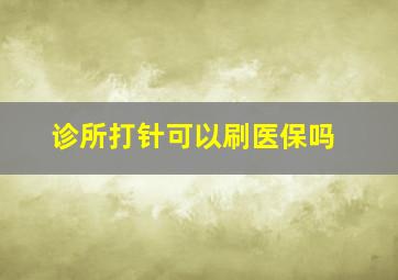 诊所打针可以刷医保吗