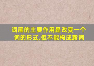 词尾的主要作用是改变一个词的形式,但不能构成新词