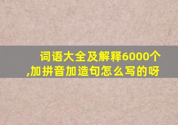 词语大全及解释6000个,加拼音加造句怎么写的呀