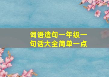 词语造句一年级一句话大全简单一点