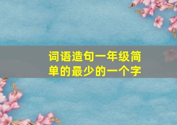 词语造句一年级简单的最少的一个字