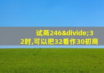 试商246÷32时,可以把32看作30初商