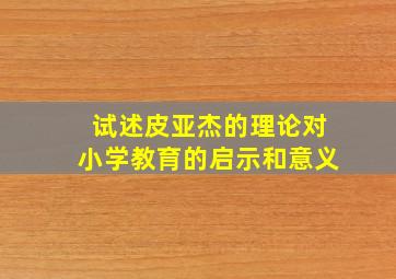 试述皮亚杰的理论对小学教育的启示和意义