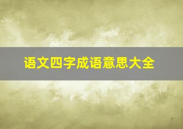 语文四字成语意思大全