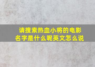 请搜索热血小将的电影名字是什么呢英文怎么说