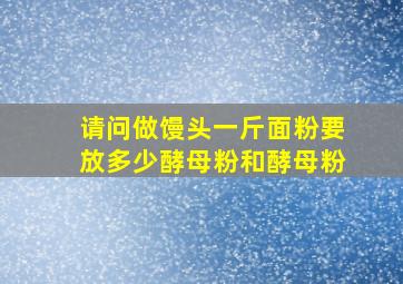 请问做馒头一斤面粉要放多少酵母粉和酵母粉