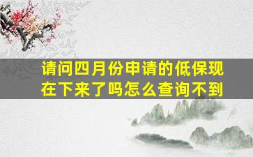 请问四月份申请的低保现在下来了吗怎么查询不到