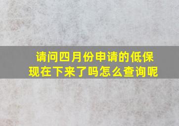 请问四月份申请的低保现在下来了吗怎么查询呢