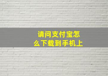 请问支付宝怎么下载到手机上