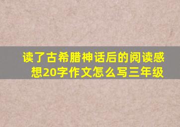 读了古希腊神话后的阅读感想20字作文怎么写三年级