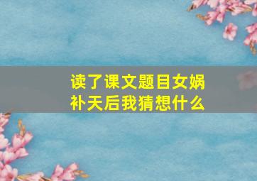 读了课文题目女娲补天后我猜想什么