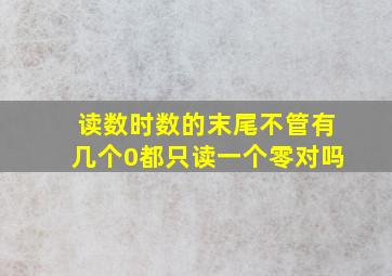 读数时数的末尾不管有几个0都只读一个零对吗