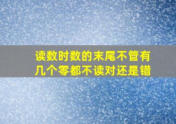 读数时数的末尾不管有几个零都不读对还是错