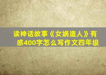 读神话故事《女娲造人》有感400字怎么写作文四年级