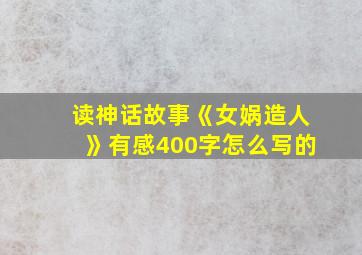 读神话故事《女娲造人》有感400字怎么写的