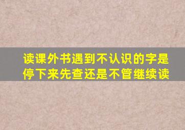 读课外书遇到不认识的字是停下来先查还是不管继续读