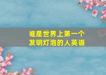 谁是世界上第一个发明灯泡的人英语