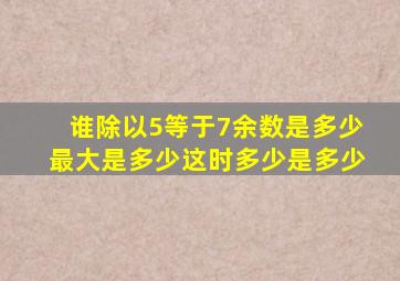 谁除以5等于7余数是多少最大是多少这时多少是多少