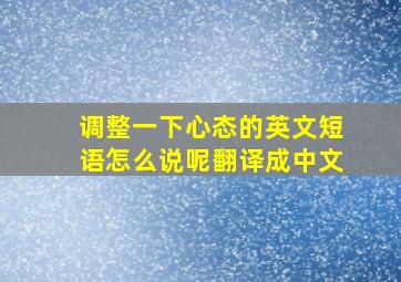 调整一下心态的英文短语怎么说呢翻译成中文