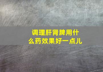 调理肝肾脾用什么药效果好一点儿