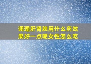 调理肝肾脾用什么药效果好一点呢女性怎么吃