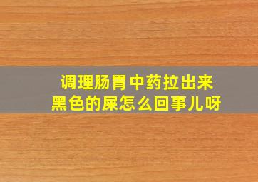 调理肠胃中药拉出来黑色的屎怎么回事儿呀