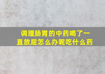 调理肠胃的中药喝了一直放屁怎么办呢吃什么药