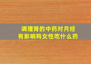 调理肾的中药对月经有影响吗女性吃什么药