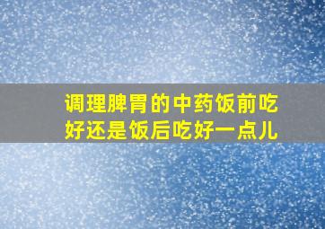 调理脾胃的中药饭前吃好还是饭后吃好一点儿