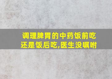 调理脾胃的中药饭前吃还是饭后吃,医生没嘱咐