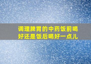 调理脾胃的中药饭前喝好还是饭后喝好一点儿