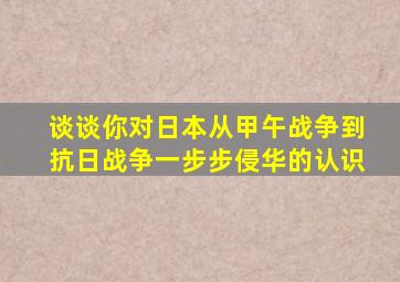 谈谈你对日本从甲午战争到抗日战争一步步侵华的认识