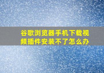 谷歌浏览器手机下载视频插件安装不了怎么办