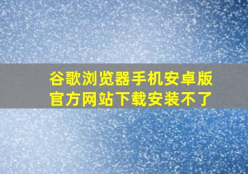 谷歌浏览器手机安卓版官方网站下载安装不了