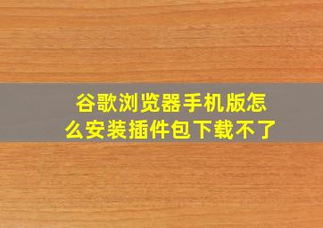 谷歌浏览器手机版怎么安装插件包下载不了