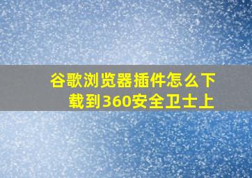 谷歌浏览器插件怎么下载到360安全卫士上