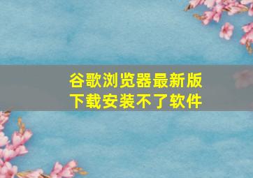 谷歌浏览器最新版下载安装不了软件