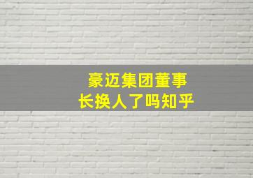 豪迈集团董事长换人了吗知乎