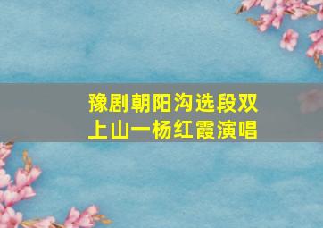 豫剧朝阳沟选段双上山一杨红霞演唱