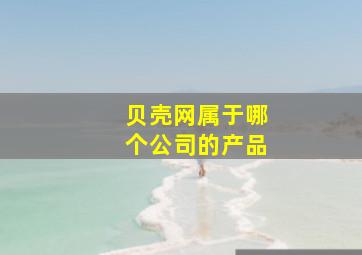 贝壳网属于哪个公司的产品