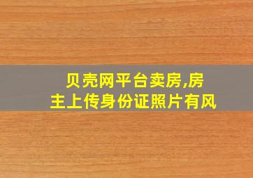 贝壳网平台卖房,房主上传身份证照片有风