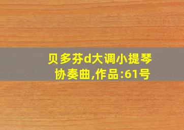 贝多芬d大调小提琴协奏曲,作品:61号