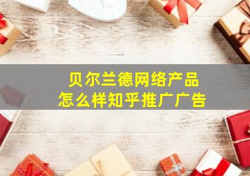 贝尔兰德网络产品怎么样知乎推广广告